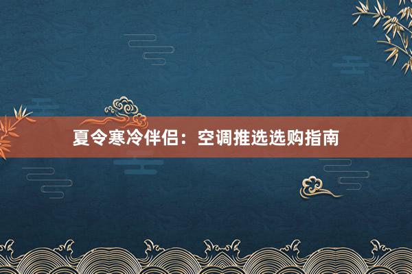 夏令寒冷伴侣：空调推选选购指南